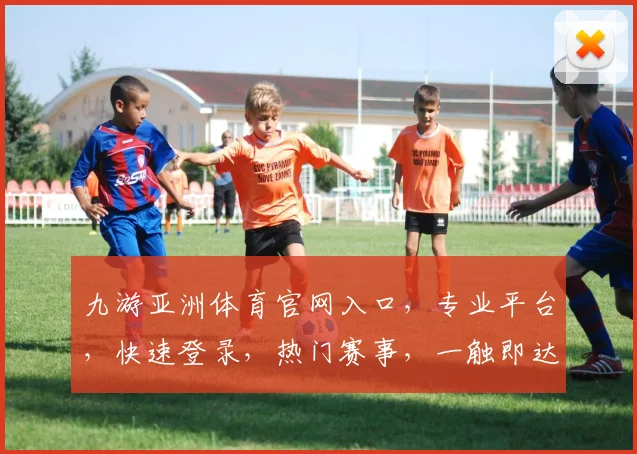 九游亚洲体育官网入口，专业平台，快速登录，热门赛事，一触即达，体验非凡