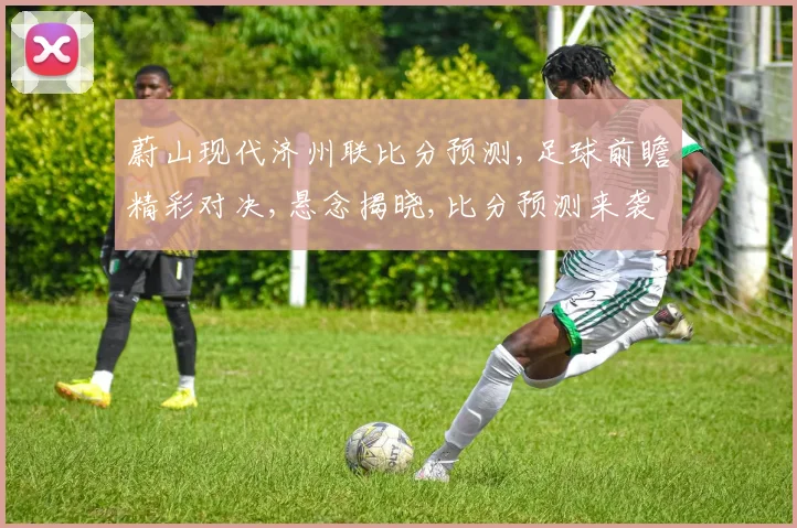 蔚山现代济州联比分预测,足球前瞻精彩对决,悬念揭晓,比分预测来袭,谁将获胜