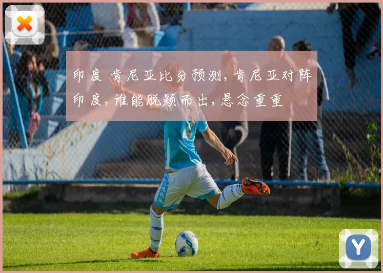 印度 肯尼亚比分预测,肯尼亚对阵印度,谁能脱颖而出,悬念重重