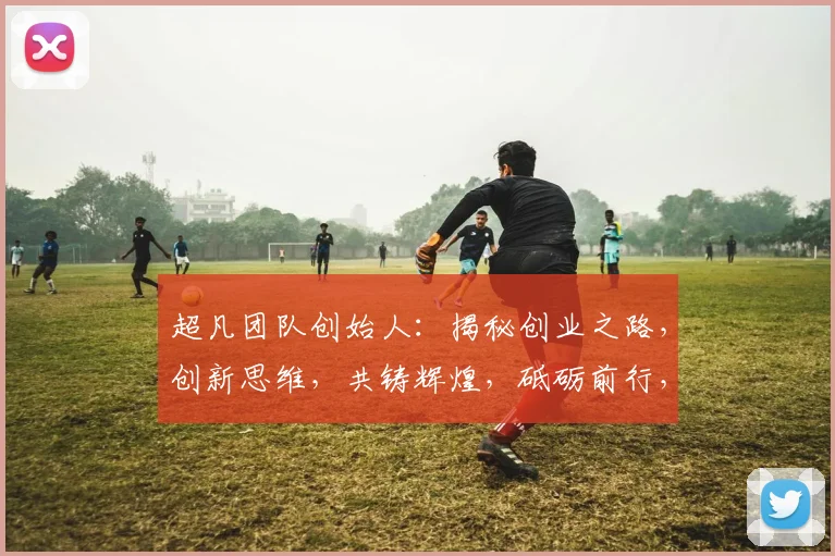 超凡团队创始人：揭秘创业之路，创新思维，共铸辉煌，砥砺前行，成就非凡