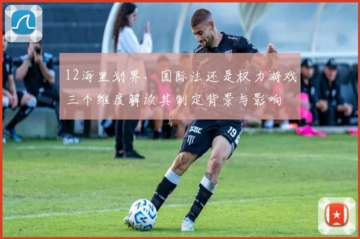 12海里划界，国际法还是权力游戏三个维度解读其制定背景与影响