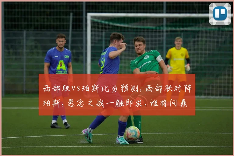 西部联vs珀斯比分预测,西部联对阵珀斯,悬念之战一触即发,谁将问鼎巅峰