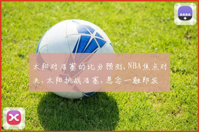 太阳对活塞的比分预测,NBA焦点对决,太阳挑战活塞,悬念一触即发