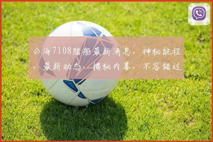 公海7108赌船最新消息，神秘航程，最新动态，揭秘内幕，不容错过，三重惊喜，等你来探