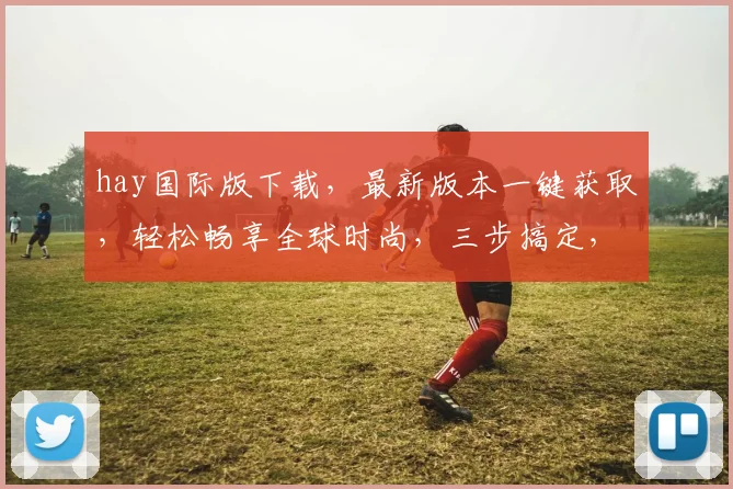 hay国际版下载，最新版本一键获取，轻松畅享全球时尚，三步搞定，不容错过