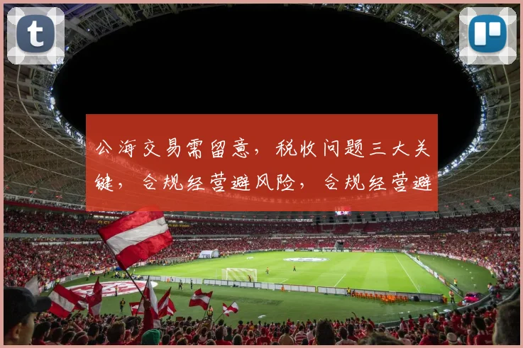 公海交易需留意，税收问题三大关键，合规经营避风险，合规经营避风险