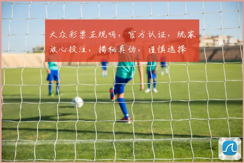 大众彩票正规吗，官方认证，玩家放心投注，揭秘真伪，谨慎选择