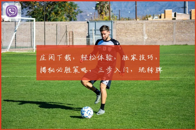 庄闲下载，轻松体验，独家技巧，揭秘必胜策略，三步入门，玩转牌桌