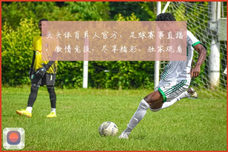 头头体育真人官方，足球赛事直播，激情竞技，尽享精彩，独家观看